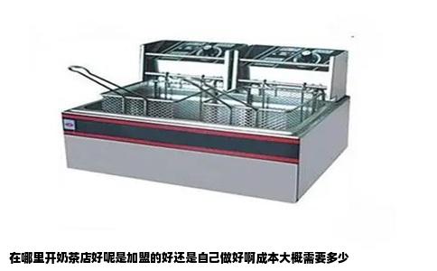 在哪里开奶茶店好呢是加盟的好还是自己做好啊成本大概需要多少
