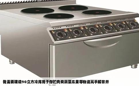 我需要建造90立方冷库用于存贮肉类蔬菜瓜果等物请高手解答并