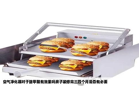 空气净化器对于除甲醛有效果吗房子装修完三四个月是否有必要