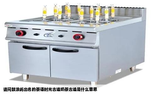 请问鼓浪屿出名的茶语时光古追奶茶古追是什么意思