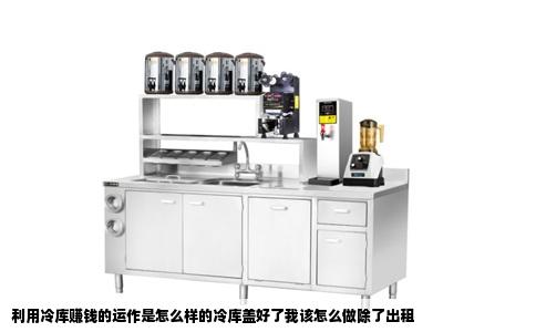 利用冷库赚钱的运作是怎么样的冷库盖好了我该怎么做除了出租