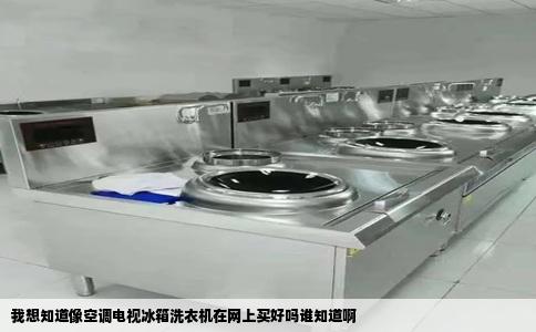 我想知道像空调电视冰箱洗衣机在网上买好吗谁知道啊