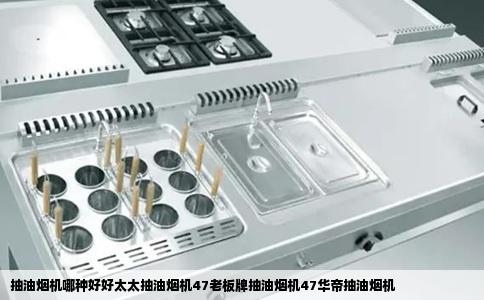 抽油烟机哪种好好太太抽油烟机47老板牌抽油烟机47华帝抽油烟机