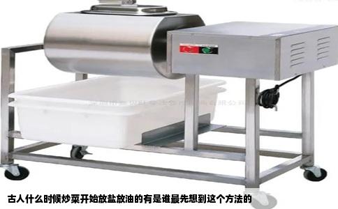 古人什么时候炒菜开始放盐放油的有是谁最先想到这个方法的