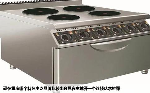 现在重庆哪个特色小吃品牌比较出名想在主城开一个连锁店求推荐