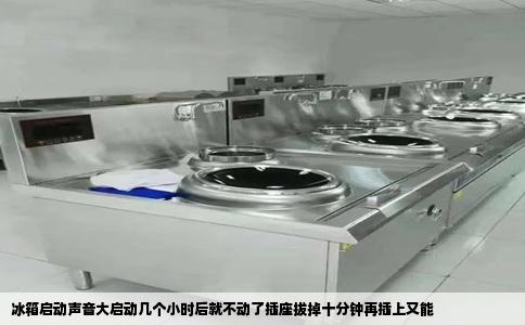 冰箱启动声音大启动几个小时后就不动了插座拔掉十分钟再插上又能