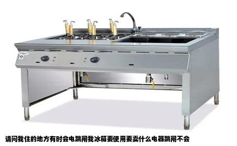 请问我住的地方有时会电跳闸我冰箱要使用要卖什么电器跳闸不会