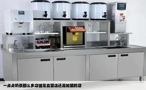 一点点奶茶那么多店铺是直营店还是加盟的店