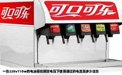 一台220v110w的电冰箱在额定电压下使用通过的电流是多少这台